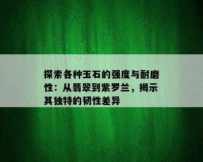 探索各种玉石的强度与耐磨性：从翡翠到紫罗兰，揭示其独特的韧性差异