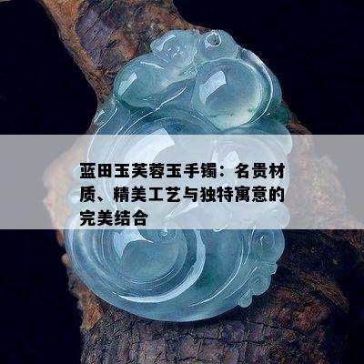 蓝田玉芙蓉玉手镯：名贵材质、精美工艺与独特寓意的完美结合