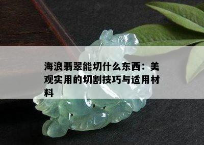 海浪翡翠能切什么东西：美观实用的切割技巧与适用材料