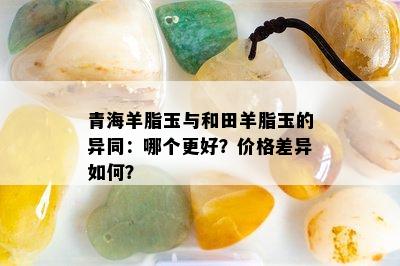 青海羊脂玉与和田羊脂玉的异同：哪个更好？价格差异如何？