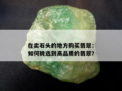 在卖石头的地方购买翡翠：如何挑选到高品质的翡翠？