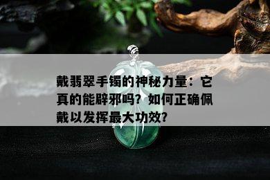 戴翡翠手镯的神秘力量：它真的能辟邪吗？如何正确佩戴以发挥更大功效？