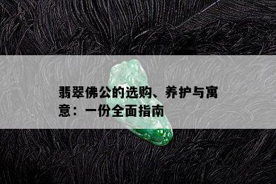 翡翠佛公的选购、养护与寓意：一份全面指南