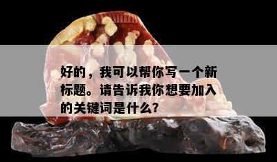 好的，我可以帮你写一个新标题。请告诉我你想要加入的关键词是什么？