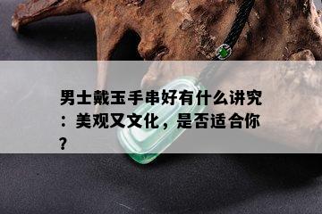 男士戴玉手串好有什么讲究：美观又文化，是否适合你？