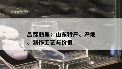 吕锦翡翠：山东特产、产地、制作工艺与价值