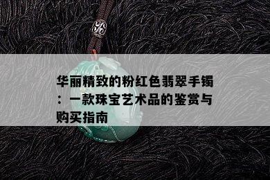 华丽精致的粉红色翡翠手镯：一款珠宝艺术品的鉴赏与购买指南