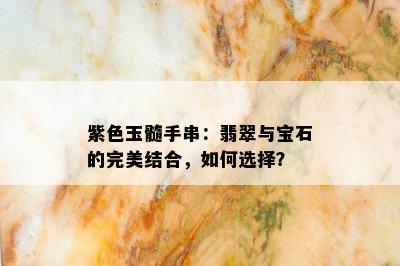 紫色玉髓手串：翡翠与宝石的完美结合，如何选择？