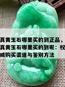 真黄玉石哪里买的到正品，真黄玉石哪里买的到呢：权威购买渠道与鉴别方法