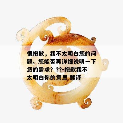 很抱歉，我不太明白您的问题。您能否再详细说明一下您的需求？??-抱歉我不太明白你的意思 翻译