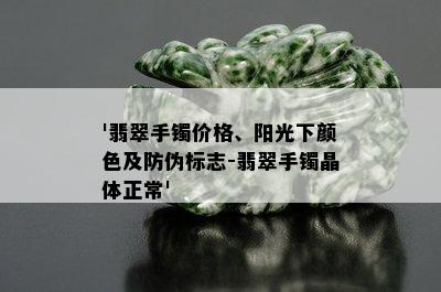 '翡翠手镯价格、阳光下颜色及防伪标志-翡翠手镯晶体正常'