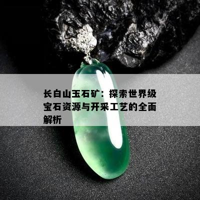 长白山玉石矿：探索世界级宝石资源与开采工艺的全面解析