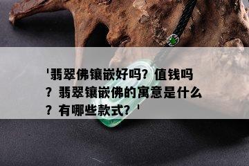 '翡翠佛镶嵌好吗？值钱吗？翡翠镶嵌佛的寓意是什么？有哪些款式？'