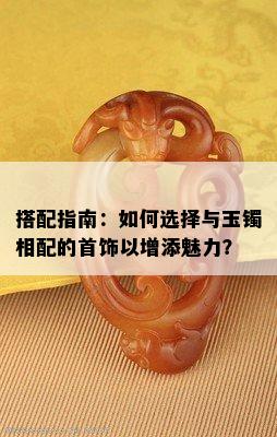 搭配指南：如何选择与玉镯相配的首饰以增添魅力？