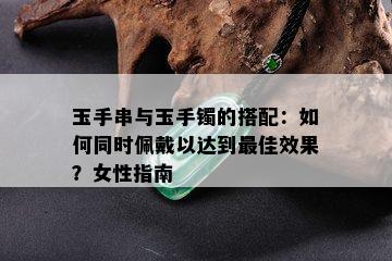 玉手串与玉手镯的搭配：如何同时佩戴以达到更佳效果？女性指南