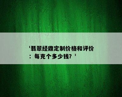 '翡翠经鼎定制价格和评价：每克个多少钱？'