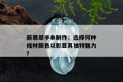 新翡翠手串制作：选择何种线材颜色以彰显其独特魅力？