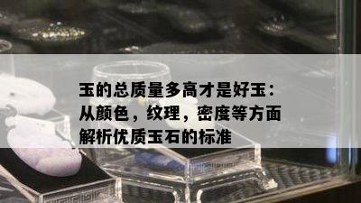 玉的总质量多高才是好玉：从颜色，纹理，密度等方面解析优质玉石的标准