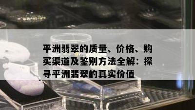 平洲翡翠的质量、价格、购买渠道及鉴别方法全解：探寻平洲翡翠的真实价值