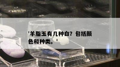 '羊脂玉有几种白？包括颜色和种类。'