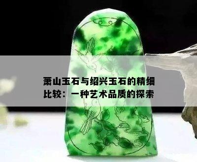 萧山玉石与绍兴玉石的精细比较：一种艺术品质的探索