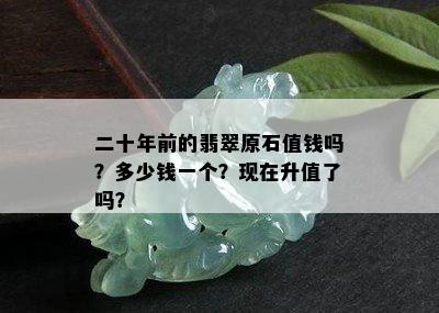 二十年前的翡翠原石值钱吗？多少钱一个？现在升值了吗？