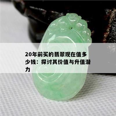 20年前买的翡翠现在值多少钱：探讨其价值与升值潜力