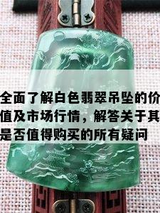 全面了解白色翡翠吊坠的价值及市场行情，解答关于其是否值得购买的所有疑问