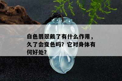 白色翡翠戴了有什么作用，久了会变色吗？它对身体有何好处？