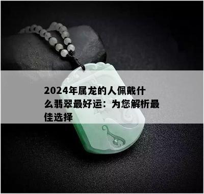 2024年属龙的人佩戴什么翡翠更好运：为您解析更佳选择