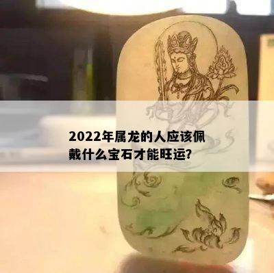 2022年属龙的人应该佩戴什么宝石才能旺运？