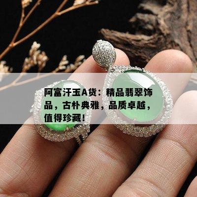 阿富汗玉A货：精品翡翠饰品，古朴典雅，品质卓越，值得珍藏！