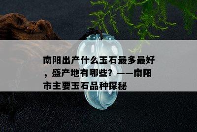 南阳出产什么玉石最多更好，盛产地有哪些？——南阳市主要玉石品种探秘