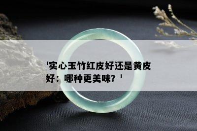 '实心玉竹红皮好还是黄皮好：哪种更美味？'