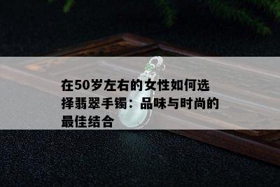 在50岁左右的女性如何选择翡翠手镯：品味与时尚的更佳结合