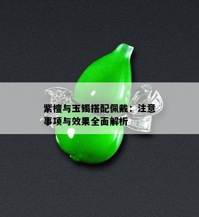 紫檀与玉镯搭配佩戴：注意事项与效果全面解析