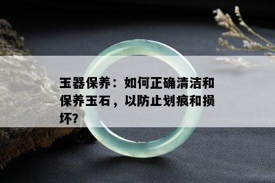 玉器保养：如何正确清洁和保养玉石，以防止划痕和损坏？