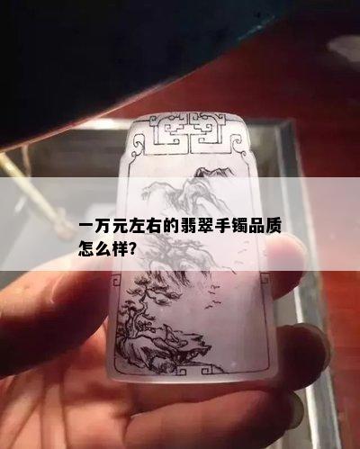 一万元左右的翡翠手镯品质怎么样？