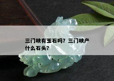 三门峡有玉石吗？三门峡产什么石头？