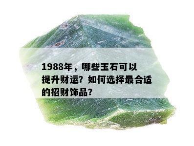 1988年，哪些玉石可以提升财运？如何选择最合适的招财饰品？