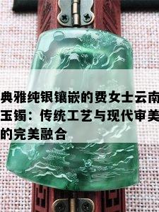 典雅纯银镶嵌的费女士云南玉镯：传统工艺与现代审美的完美融合