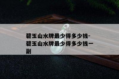 碧玉山水牌最少得多少钱-碧玉山水牌最少得多少钱一副