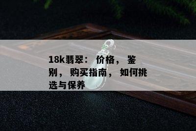 18k翡翠： 价格， 鉴别， 购买指南， 如何挑选与保养