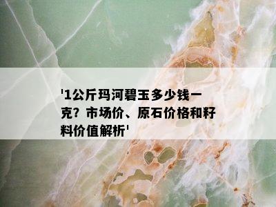 '1公斤玛河碧玉多少钱一克？市场价、原石价格和籽料价值解析'