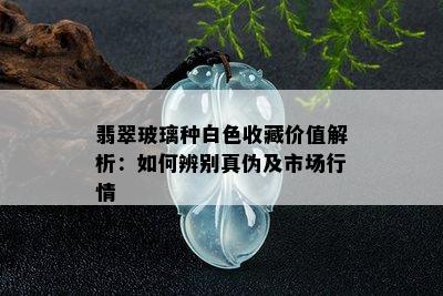 翡翠玻璃种白色收藏价值解析：如何辨别真伪及市场行情