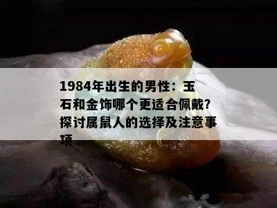 1984年出生的男性：玉石和金饰哪个更适合佩戴？探讨属鼠人的选择及注意事项