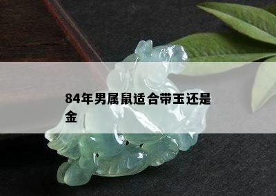 84年男属鼠适合带玉还是金