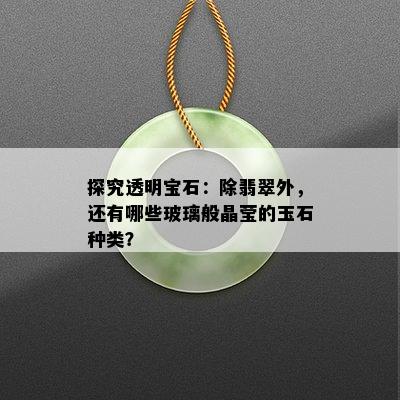 探究透明宝石：除翡翠外，还有哪些玻璃般晶莹的玉石种类？