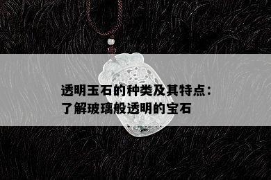 透明玉石的种类及其特点：了解玻璃般透明的宝石