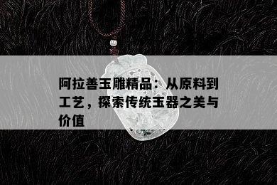 阿拉善玉雕精品：从原料到工艺，探索传统玉器之美与价值